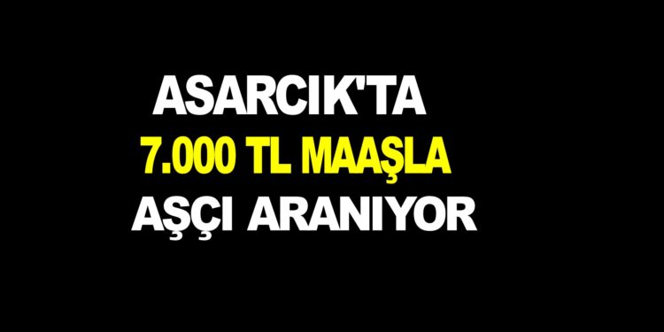 ASARCIK’TA 7.000 TL MAAŞLA AŞÇI ARANIYOR…