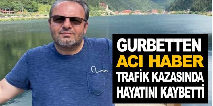 GURBETTEN ACI HABER TRAFİK KAZASINDA HAYATINI KAYBETTİ