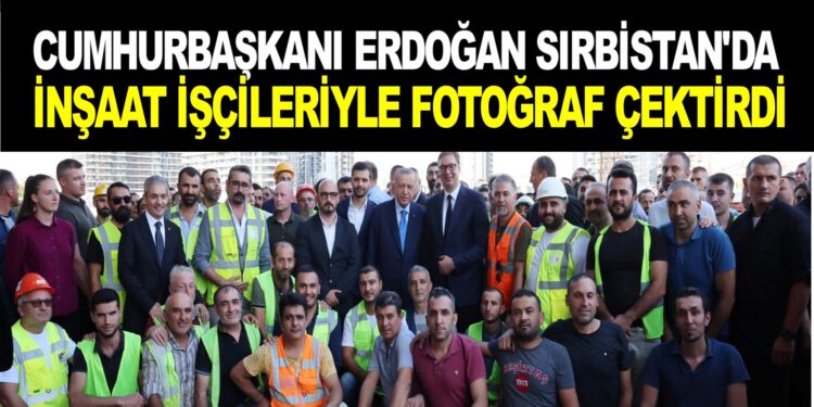 CUMHURBAŞKANI ERDOĞAN SIRBİSTAN’DA İNŞAAT İŞÇİLERİYLE FOTOĞRAF ÇEKTİRDİ