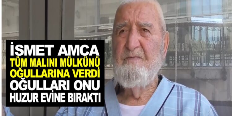 İSMET AMCA : ”MALINI MÜLKÜNÜ OĞULLARINA VERDİ, OĞULLARI ONA BAKMADIĞI İÇİN ODA HUZUR EVİNE GİTTİ”