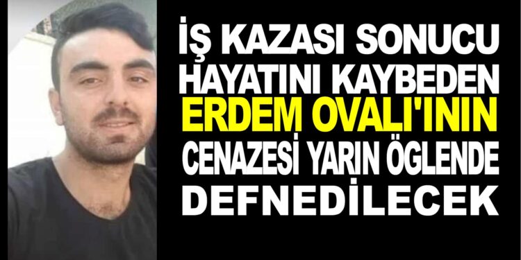 İNŞAATTA İŞ KAZASI SONUCU HAYATINI KAYBEDEN ERDEM OVALI’NIN CENAZESİ YARIN ÖĞLENDE DEFNEDİLECEK
