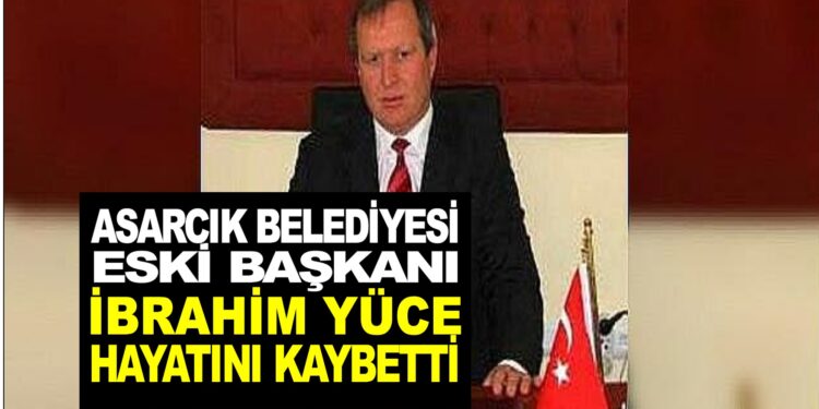 ASARCIK ÖNCEKİ DÖNEM BELEDİYE BAŞKANI İBRAHİM YÜCE  KALP KRİZİ SONUCU HAYATINI KAYBETTİ