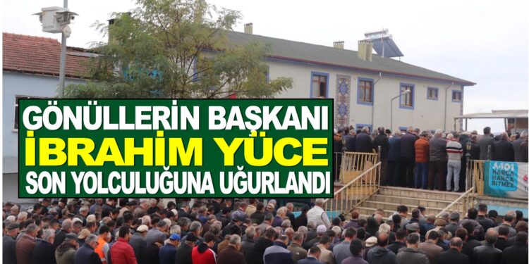 GÖNÜLLERİN BAŞKANI İBRAHİM YÜCE SON YOLCULUĞUNA UĞURLANDI
