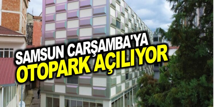 SAMSUN ÇARŞAMBA’YA NEFES ALDIRACAK OTOPARK AÇILIYOR