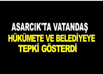 ASARCIK’TA VATANDAŞ HÜKÜMETE VE BELEDİYEYE TEPKİ GÖSTERDİ