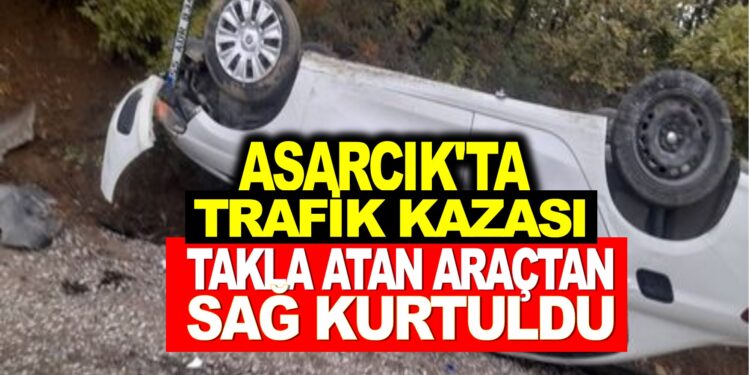 ASARCIK’TA TRAFİK KAZASI : TAKLA ATAN ARAÇTAN SAĞ KURTULDU