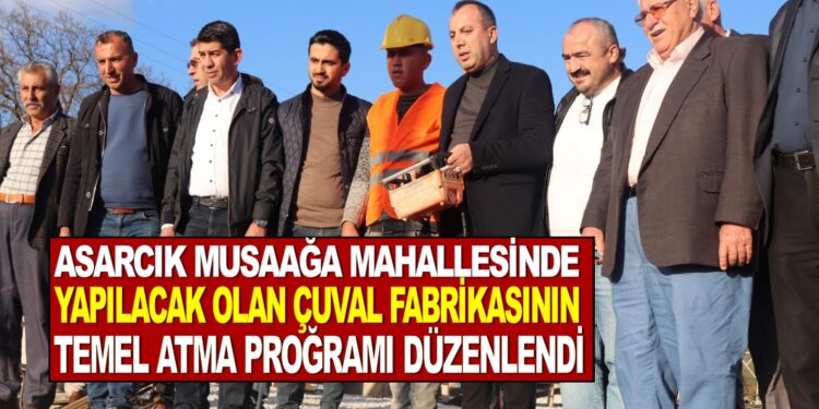 ASARCIK MUSAAĞA MAHALLESİNE YAPILACAK OLAN ÇUVAL FABRİKASININ TEMELİ ATILDI