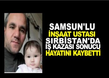 SAMSUN’LU İNŞAAT USTASI SIRBİSTAN’DA İŞ KAZASI SONUCU HAYATINI KAYBETTİ