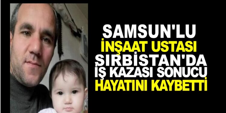 SAMSUN’LU İNŞAAT USTASI SIRBİSTAN’DA İŞ KAZASI SONUCU HAYATINI KAYBETTİ