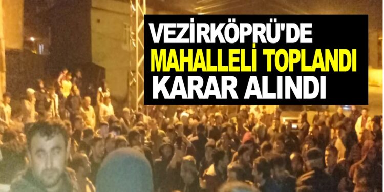VEZİRKÖPRÜ’DE MAHALLELİ TOPLANDI KARAR ALINDI