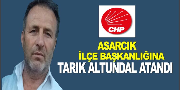 CHP ASARCIK İLÇE BAŞKANLIĞINA TARIK ALTUNDAL ATANDI