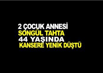 2 ÇOCUK ANNESİ SONGÜL TAHTA 44 YAŞINDA KANSERDEN HAYATINI KAYBETTİ
