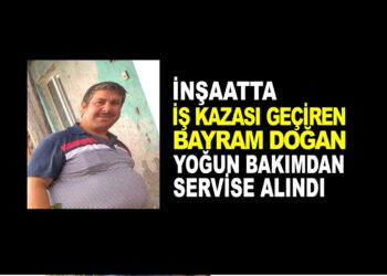 İNŞAATTA İŞ KAZASI GEÇİREN BAYRAM DOĞAN YOĞUN BAKIMDAN SERVİSE ALINDI