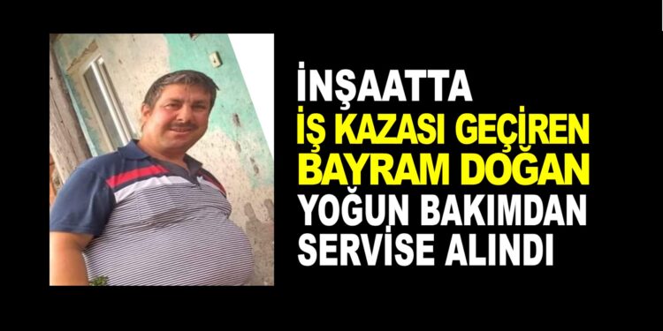 İNŞAATTA İŞ KAZASI GEÇİREN BAYRAM DOĞAN YOĞUN BAKIMDAN SERVİSE ALINDI
