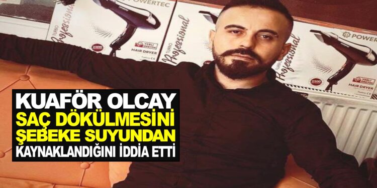 KUAFÖR OLCAY SAÇ DÖKÜLMESİNİ ŞEBEKE SUYUNDAN KAYNAKLANDIĞINI İDDİA ETTİ.