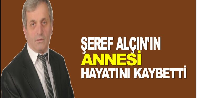 ŞEREF ALÇIN’IN ANNESİ HAYATINI KAYBETTİ