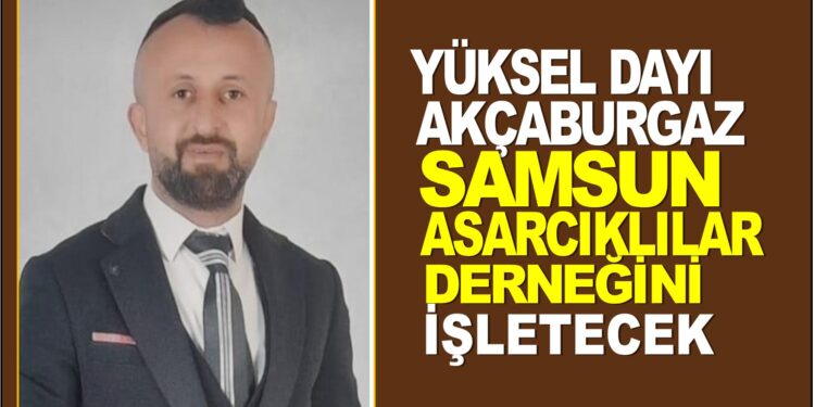 YÜKSEL DAYI : AKÇABURGAZ SAMSUN ASARCIKLILAR DERNEĞİNİ İŞLETECEK