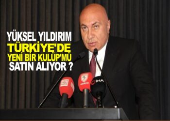YÜKSEL YILDIRIM TÜRKİYE’DE YENİ BİR KULÜP’MÜ SATIN ALIYOR?