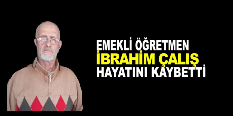 EMEKLİ ÖĞRETMEN İBRAHİM ÇALIŞ HAYATINI KAYBETTİ