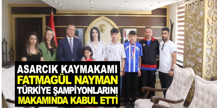 ASARCIK KAYMAKAMI FATMAGÜL NAYMAN ”TÜRKİYE ŞAMPİYONLARINI” MAKAMINDA KABUL ETTİ