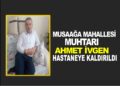 MUSAAĞA MAHALLESİ MUHTARI HASTANEYE KALDIRILDI