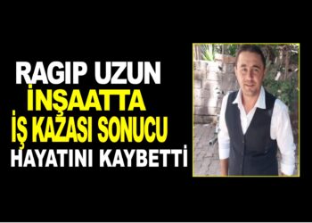 RAGIP UZUN İNŞAATTA İŞ KAZASI SONUCUNDA HAYATINI KAYBETTİ