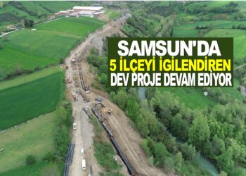 SAMSUN’DA 5 İLÇEYİ İLGİLENDİREN DEV PROJE DEVAM EDİYOR