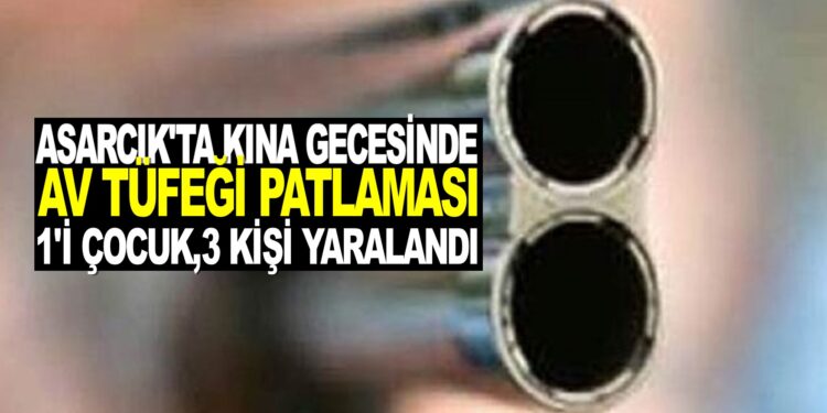 ASARCIK’TA KINA GECESİNDE AV  TÜFEĞİ PATLAMASI : 1’İ ÇOCUK 3 KİŞİ YARALANDI