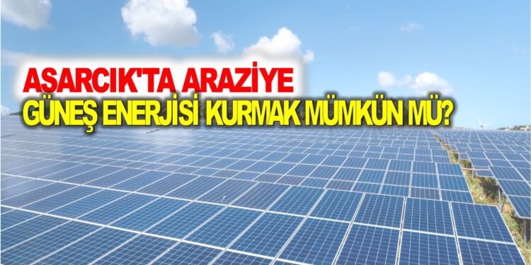 ASARCIK’TA ARAZİYE GÜNEŞ ENERJİSİ KURMAK MÜMKÜN MÜ?