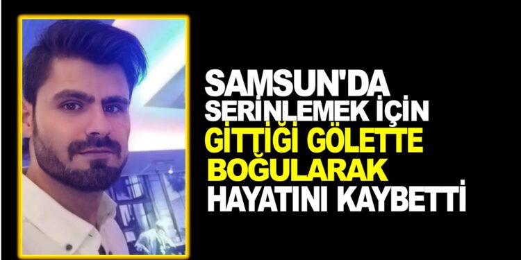 SAMSUN’DA SERİNLEMEK İÇİN GİTTİĞİ GÖLETTE HAYATINI KAYBETTİ