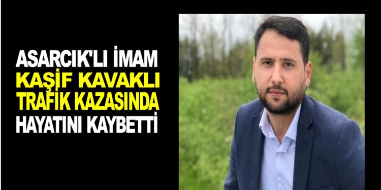 ASARCIK’LI İMAM KAŞİF KAVAK’LI TRAFİK KAZASINDA HAYATINI KAYBETTİ