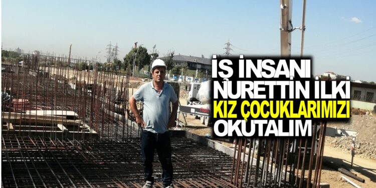 İŞ İNSANI NURETTİN İLKİ : ”KIZ ÇOCUKLARIMIZI OKUTALIM”