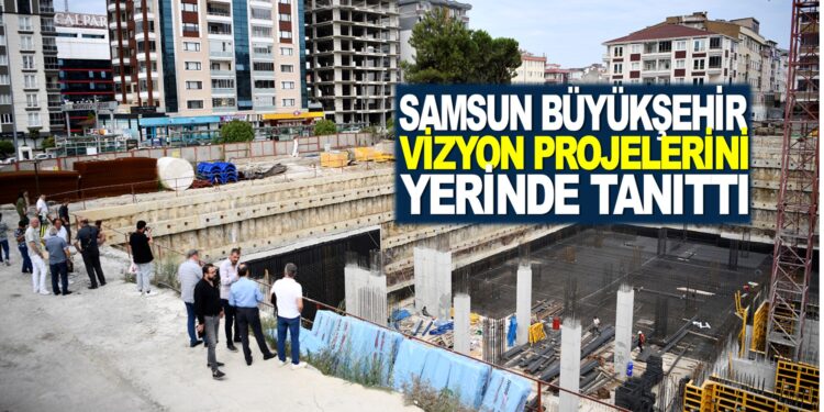 SAMSUN BÜYÜKŞEHİR, VİZYON PROJELERİNİ YERİNDE TANITTI