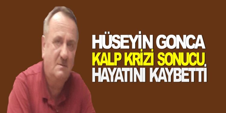 HÜSEYİN GONCA KALP KRİZİ SONUCU HAYATINI KAYBETTİ