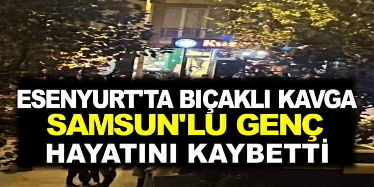 ESENYURT’TA BIÇAKLI KAVGADA SAMSUNLU GENÇ HAYATINI KAYBETTİ
