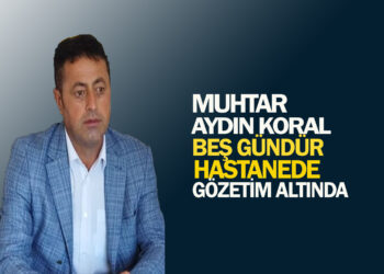 MUHTAR AYDIN KORAL, 5 GÜNDÜR HASTANEDE GÖZETİM ALTINDA