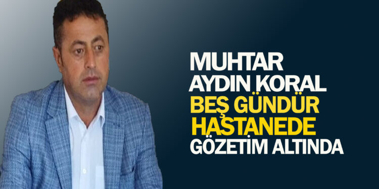 MUHTAR AYDIN KORAL, 5 GÜNDÜR HASTANEDE GÖZETİM ALTINDA