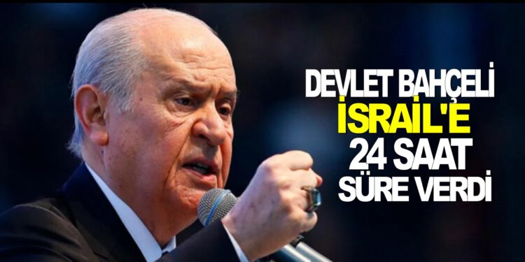 DEVLET BAHÇELİ İSRAİL’E 24 SAAT SÜRE VERDİ