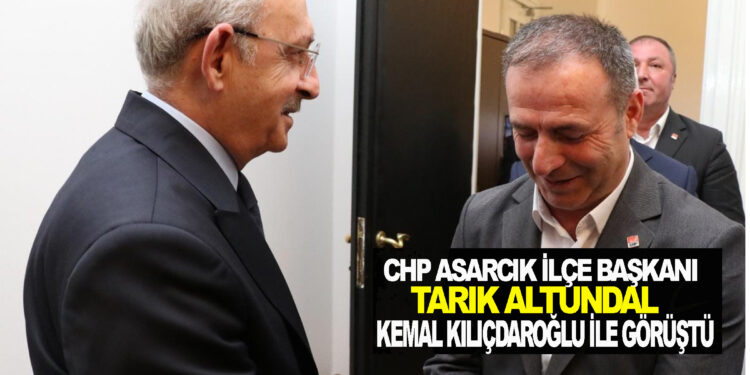 CHP ASARCIK İLÇE BAŞKANI TARIK ALTUNDAL KEMAL KILIÇDAROĞLU İLE GÖRÜŞTÜ