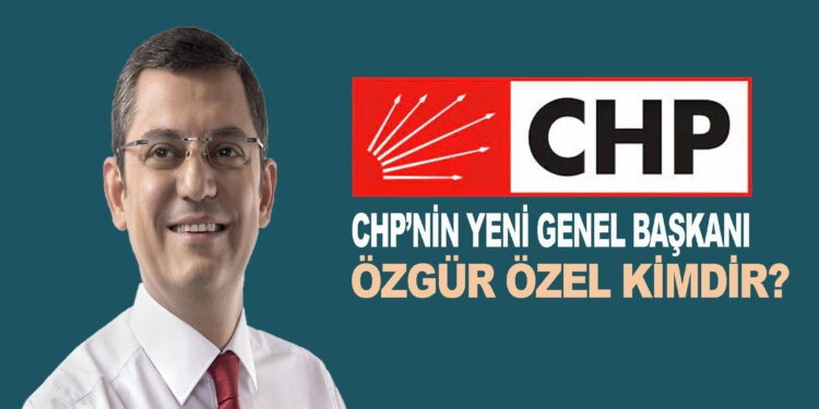 CHP’NİN YENİ GENEL BAŞKANI ÖZGÜR ÖZEL KİMDİR?