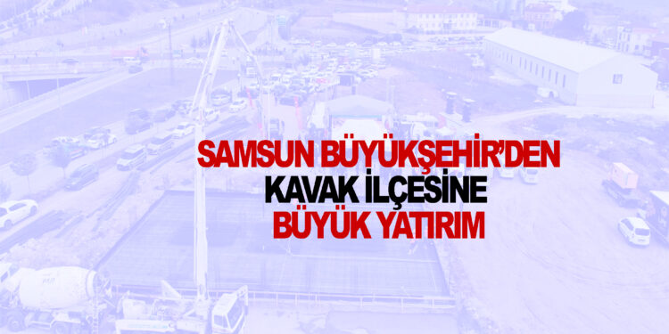 SAMSUN BÜYÜKŞEHİR’DEN KAVAK İLÇESİNE BÜYÜK YATIRIM