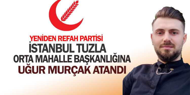 UĞUR MURÇAK, YENİDEN REFAH PARTİSİ  İSTANBUL TUZLA ORTA MAHALLE BAŞKANI OLDU