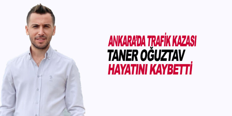 ANKARA’DA TRAFİK KAZASI : TANER OĞUZTAV HAYATINI KAYBETTİ