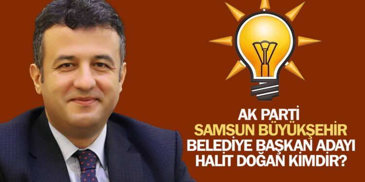 AK PARTİ SAMSUN BÜYÜKŞEHİR BELEDİYE BAŞKAN ADAYI HALİT DOĞAN KİMDİR?