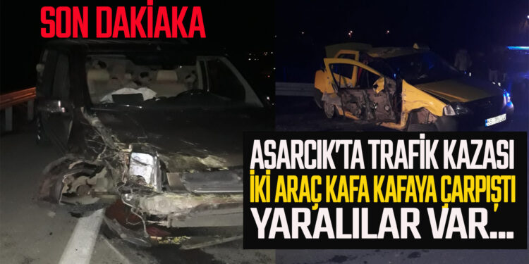 ASARCIK’TA TRAFİK KAZASI : İKİ ARAÇ KAFA KAFAYA ÇARPIŞTI