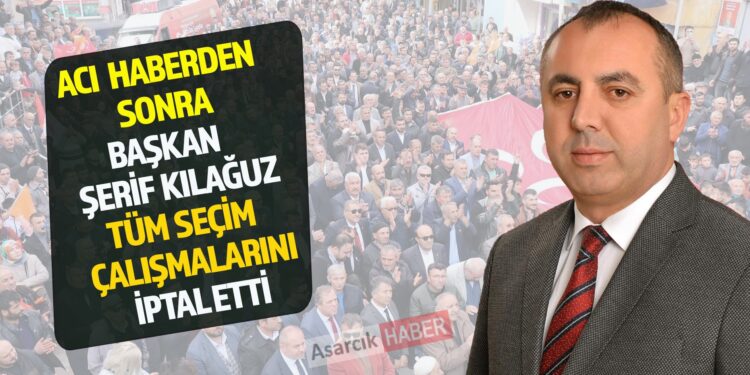 ACI HABERDEN SONRA BAŞKAN ŞERİF KILAĞUZ SEÇİM ÇALIŞMALARINI İPTAL ETTİ