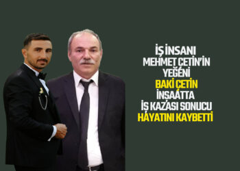 İŞ İNSANI MEHMET ÇETİN’İN YEĞENİ BAKİ ÇETİN İNŞAATTA İŞ KAZASI SONUCU HAYATINI KAYBETTİ.