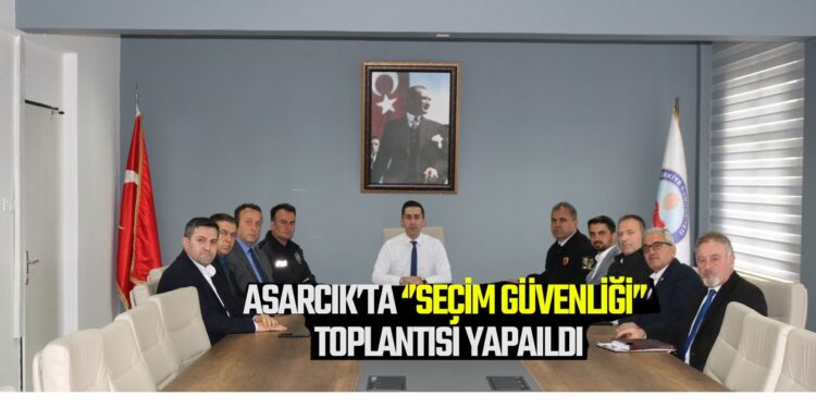 ASARCIK’TA SEÇİM GÜVENLİĞİ TOPLANTISI YAPILDI
