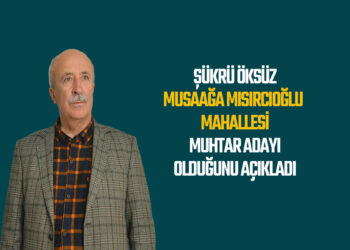 ŞÜKRÜ ÖKSÜZ MUSAAĞA MISIRCIOĞLU MAHALLESİ MUHTAR ADAYI OLDUĞUNU AÇIKLADI