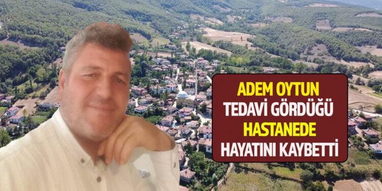 ADEM OYTUN TEDAVİ GÖRDÜĞÜ HASTANEDE HAYATINI KAYBETTİ